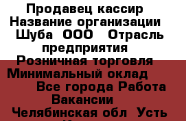 Продавец-кассир › Название организации ­ Шуба, ООО › Отрасль предприятия ­ Розничная торговля › Минимальный оклад ­ 15 000 - Все города Работа » Вакансии   . Челябинская обл.,Усть-Катав г.